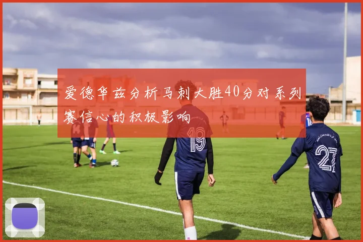 爱德华兹分析马刺大胜40分对系列赛信心的积极影响