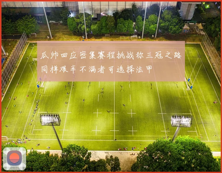 瓜帅回应密集赛程挑战称三冠之路同样艰辛不满者可选择法甲