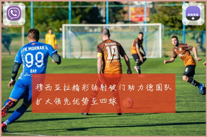 穆西亚拉精彩劲射破门助力德国队扩大领先优势至四球