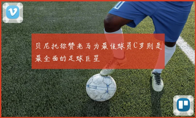 贝尼托称赞老马为最佳球员C罗则是最全面的足球巨星